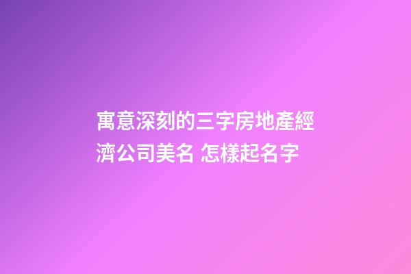 寓意深刻的三字房地產經濟公司美名 怎樣起名字-第1張-公司起名-玄機派